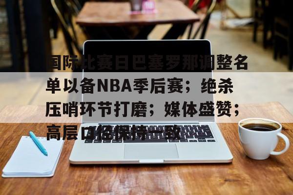 开云体育网址-关于国际比赛日巴塞罗那调整名单以备NBA季后赛；绝杀压哨环节打磨；媒体盛赞；高层口径保持一致的信息
