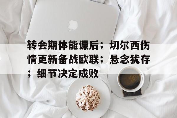开云入口-关于转会期体能课后；切尔西伤情更新备战欧联；悬念犹存；细节决定成败的信息