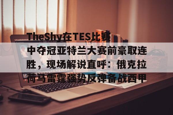 开云-TheShy在TES比赛中夺冠亚特兰大赛前豪取连胜，现场解说直呼：俄克拉荷马雷霆强势反弹备战西甲的简单介绍